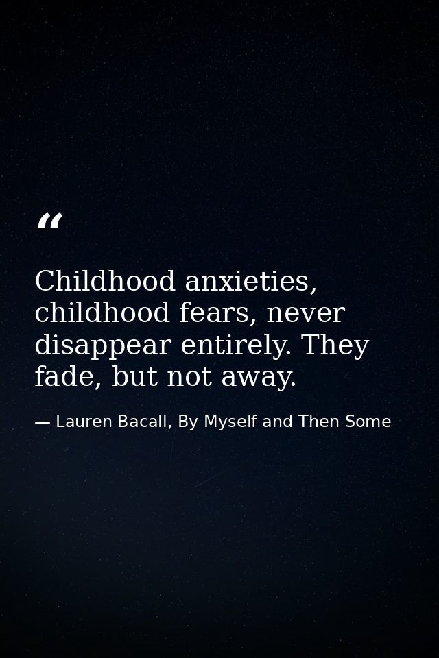 Childhood anxieties, childhood fears, never disappear entirely. They fade, but not away. — Lauren Bacall, By Myself and Then Some