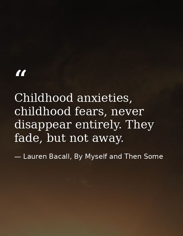 Childhood anxieties, childhood fears, never disappear entirely. They fade, but not away. — Lauren Bacall, By Myself and Then Some