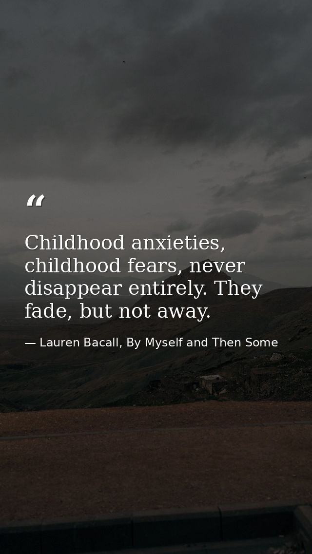 Childhood anxieties, childhood fears, never disappear entirely. They fade, but not away. — Lauren Bacall, By Myself and Then Some