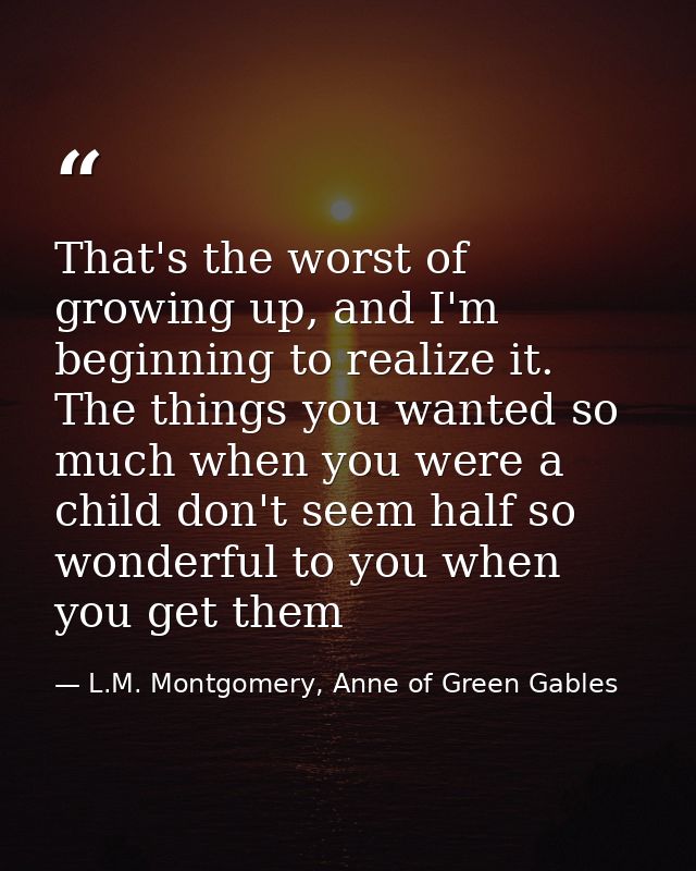 That's the worst of growing up, and I'm beginning to realize it. The things you wanted so much when you were a child don — L.M. Montgomery, Anne of Green Gables