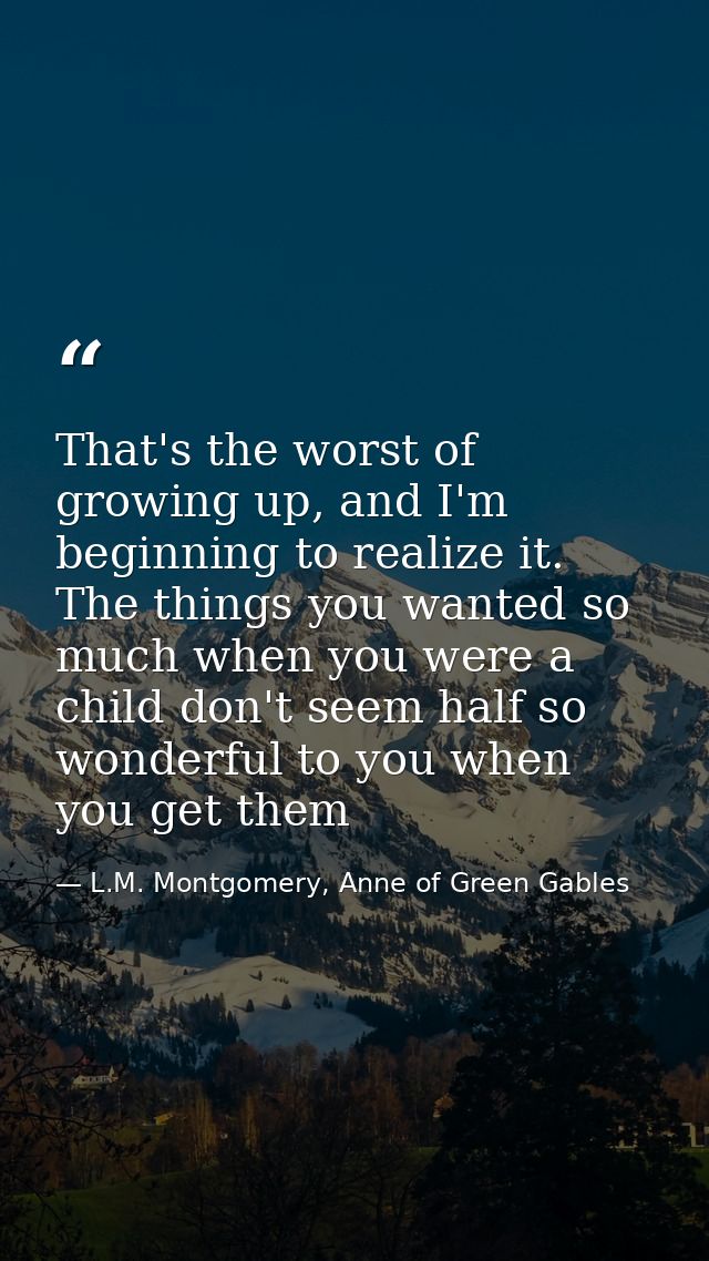 That's the worst of growing up, and I'm beginning to realize it. The things you wanted so much when you were a child don — L.M. Montgomery, Anne of Green Gables