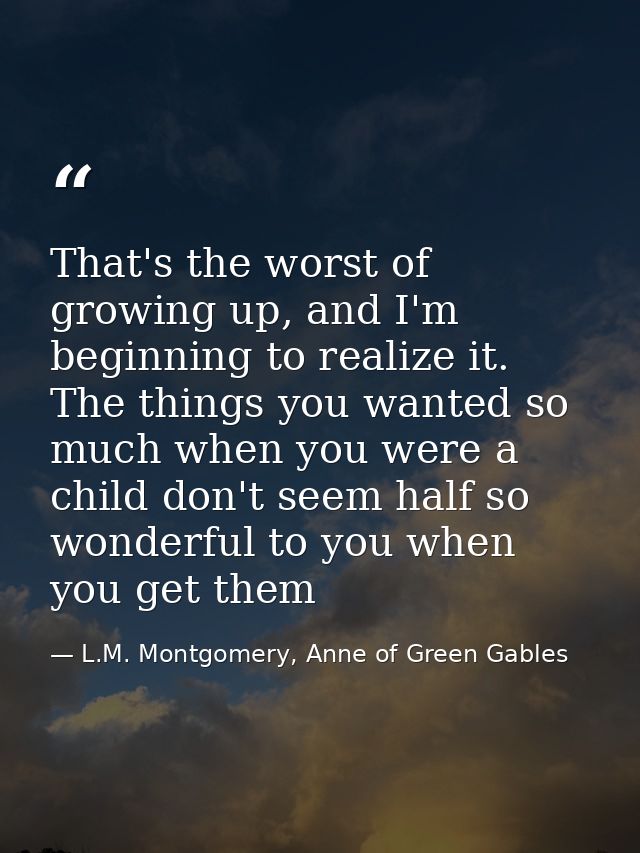That's the worst of growing up, and I'm beginning to realize it. The things you wanted so much when you were a child don — L.M. Montgomery, Anne of Green Gables