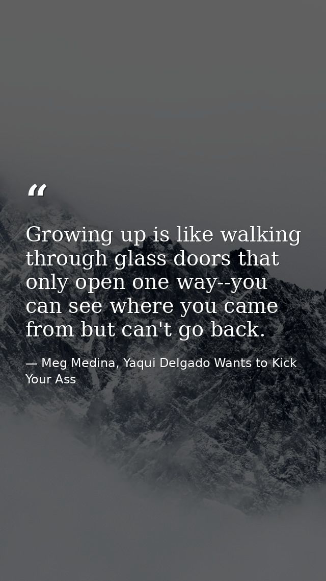 Growing up is like walking through glass doors that only open one way--you can see where you came from but can't go back — Meg Medina, Yaqui Delgado Wants to Kick Your Ass