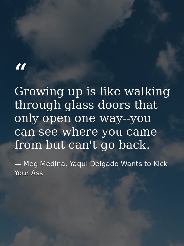Growing up is like walking through glass doors that only open one way--you can see where you came from but can't go back — Meg Medina, Yaqui Delgado Wants to Kick Your Ass