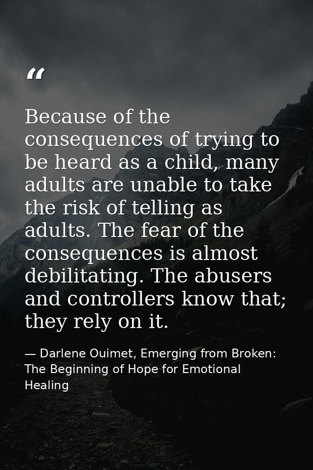 Because of the consequences of trying to be heard as a child, many adults are unable to take the risk of telling as adul — Darlene Ouimet, Emerging from Broken: The Beginning of Hope for Emotional Healing