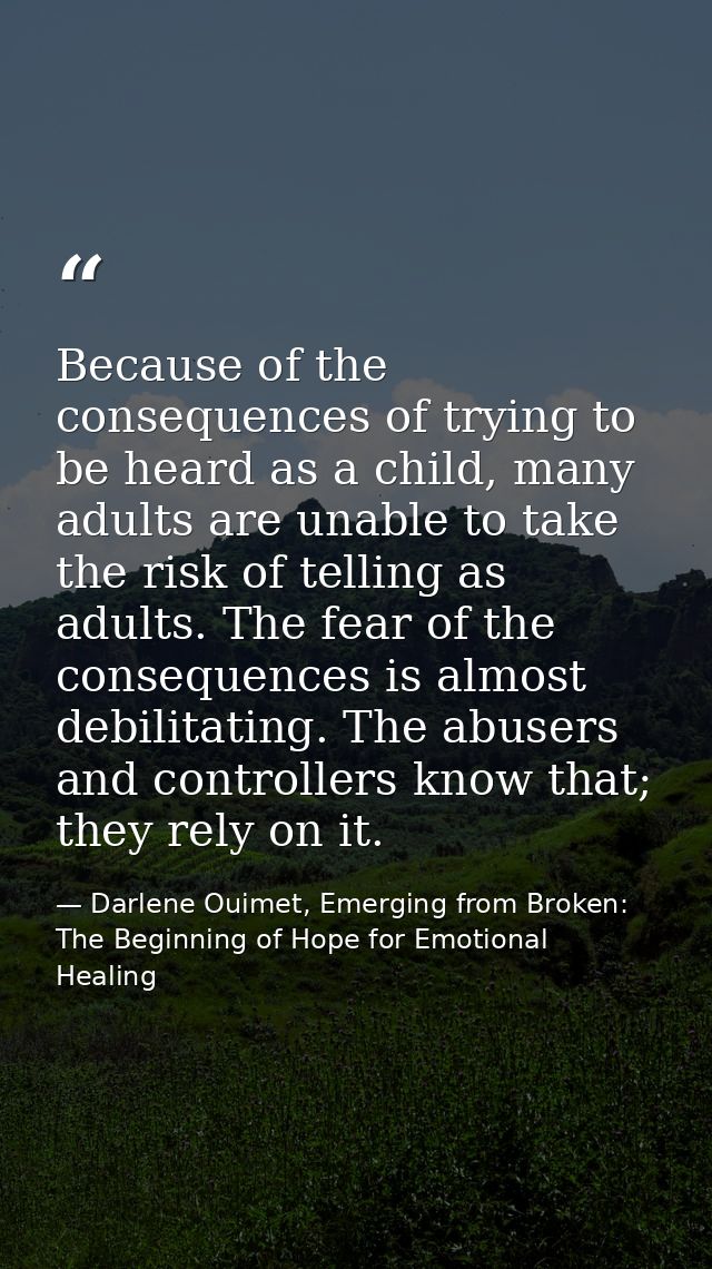 Because of the consequences of trying to be heard as a child, many adults are unable to take the risk of telling as adul — Darlene Ouimet, Emerging from Broken: The Beginning of Hope for Emotional Healing