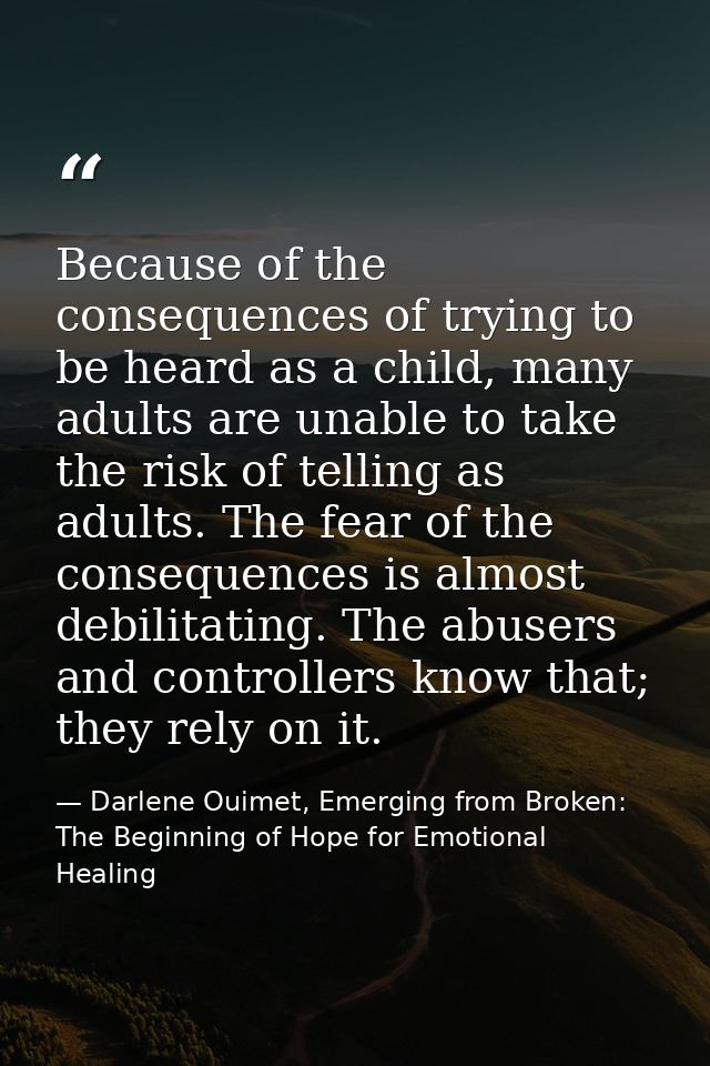 Because of the consequences of trying to be heard as a child, many adults are unable to take the risk of telling as adul — Darlene Ouimet, Emerging from Broken: The Beginning of Hope for Emotional Healing