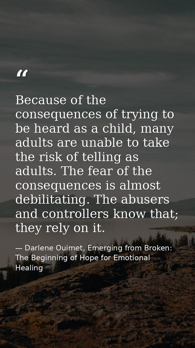 Because of the consequences of trying to be heard as a child, many adults are unable to take the risk of telling as adul — Darlene Ouimet, Emerging from Broken: The Beginning of Hope for Emotional Healing