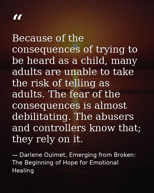Because of the consequences of trying to be heard as a child, many adults are unable to take the risk of telling as adul — Darlene Ouimet, Emerging from Broken: The Beginning of Hope for Emotional Healing