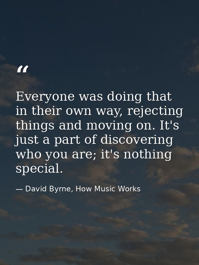 Everyone was doing that in their own way, rejecting things and moving on. It's just a part of discovering who you are; i — David Byrne, How Music Works