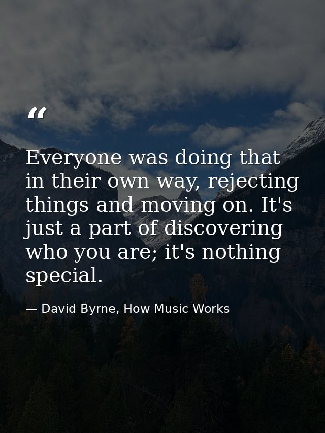 Everyone was doing that in their own way, rejecting things and moving on. It's just a part of discovering who you are; i — David Byrne, How Music Works
