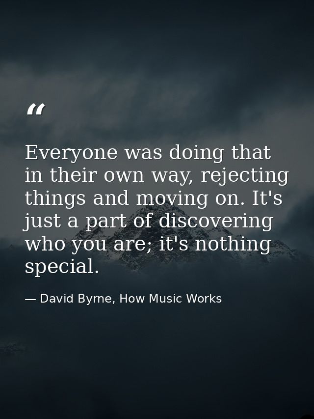 Everyone was doing that in their own way, rejecting things and moving on. It's just a part of discovering who you are; i — David Byrne, How Music Works