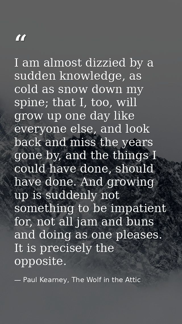 I am almost dizzied by a sudden knowledge, as cold as snow down my spine; that I, too, will grow up one day like everyon — Paul Kearney, The Wolf in the Attic