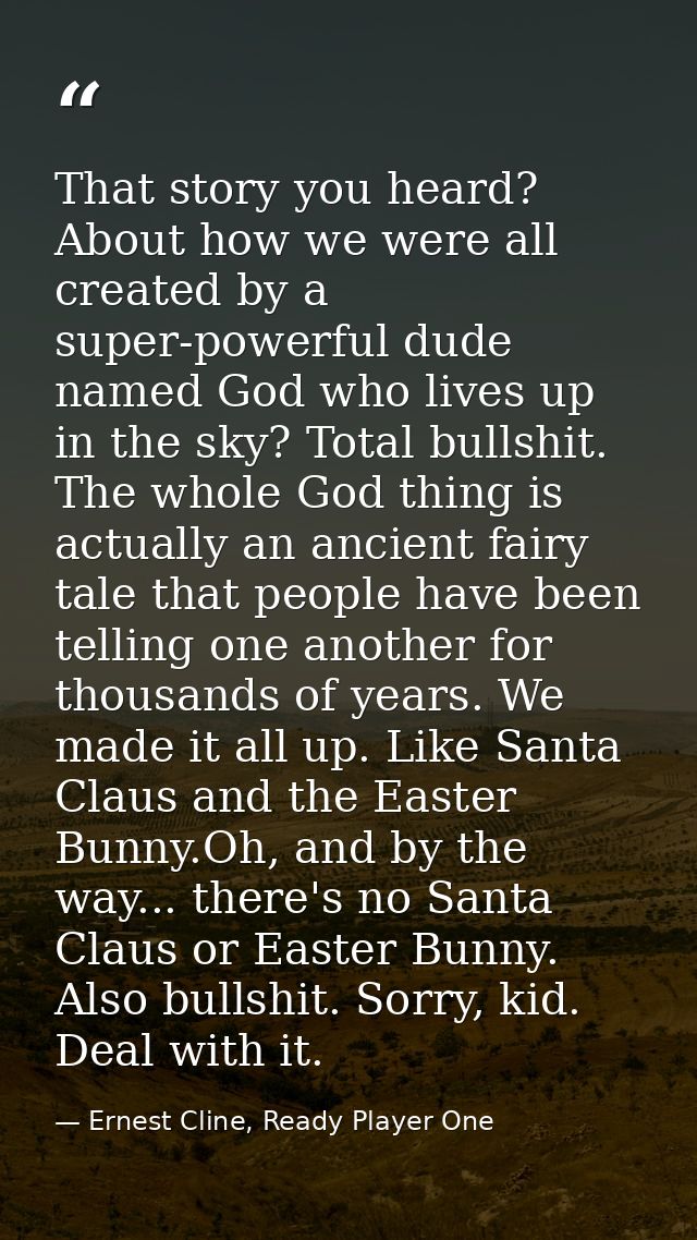 That story you heard? About how we were all created by a super-powerful dude named God who lives up in the sky? Total bu — Ernest Cline, Ready Player One