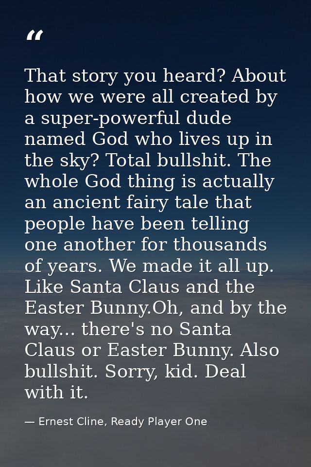 That story you heard? About how we were all created by a super-powerful dude named God who lives up in the sky? Total bu — Ernest Cline, Ready Player One