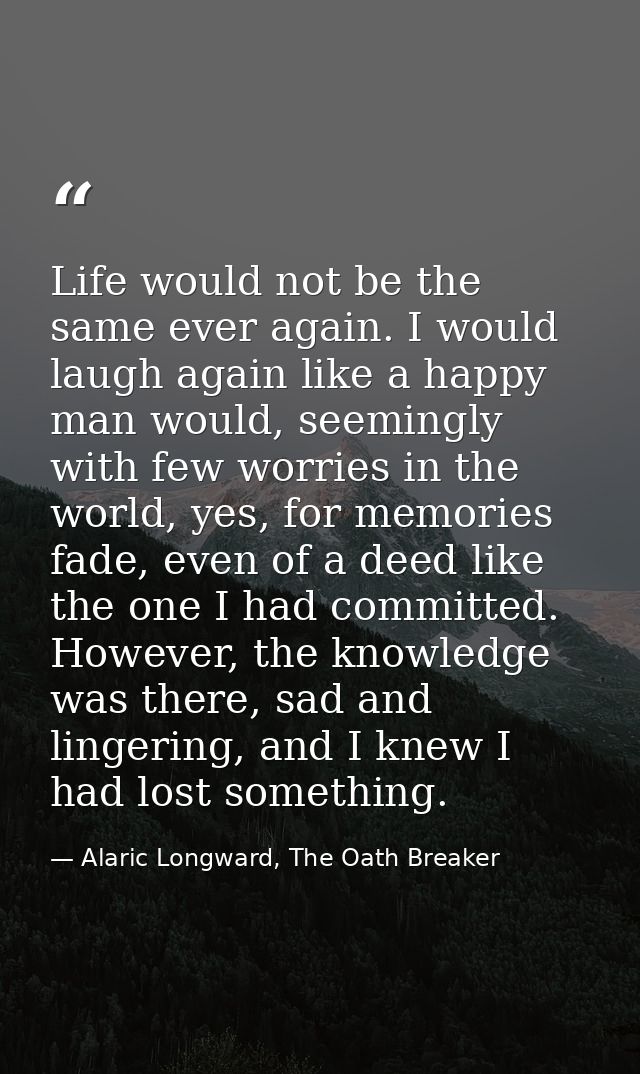 Life would not be the same ever again. I would laugh again like a happy man would, seemingly with few worries in the wor — Alaric Longward, The Oath Breaker