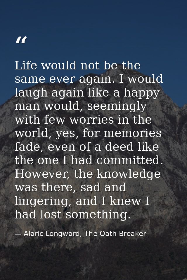 Life would not be the same ever again. I would laugh again like a happy man would, seemingly with few worries in the wor — Alaric Longward, The Oath Breaker