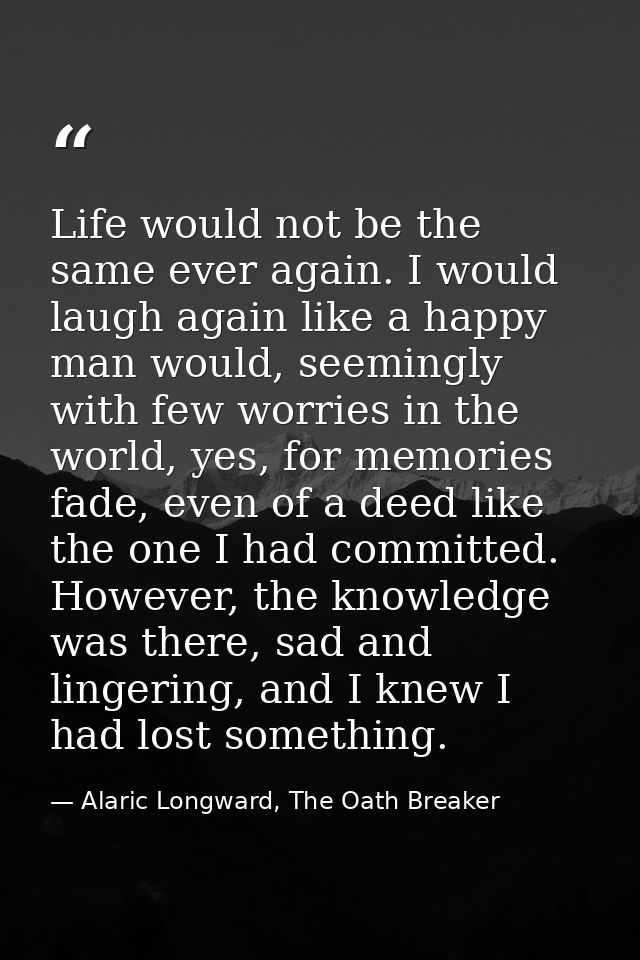 Life would not be the same ever again. I would laugh again like a happy man would, seemingly with few worries in the wor — Alaric Longward, The Oath Breaker