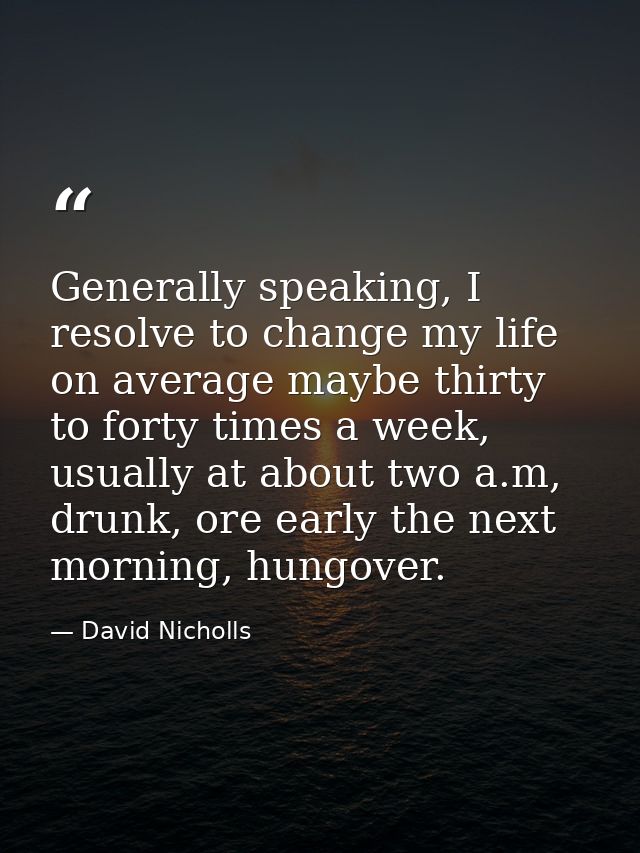 Generally speaking, I resolve to change my life on average maybe thirty to forty times a week, usually at about two a.m, — David Nicholls