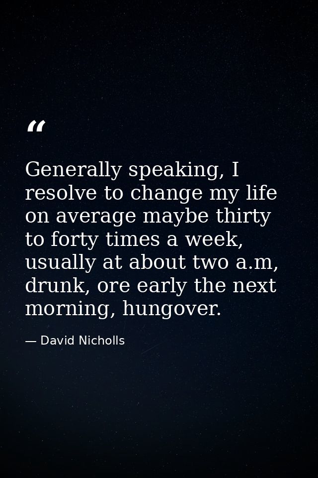 Generally speaking, I resolve to change my life on average maybe thirty to forty times a week, usually at about two a.m, — David Nicholls