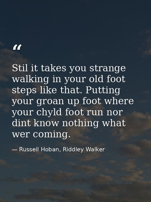 Stil it takes you strange walking in your old foot steps like that. Putting your groan up foot where your chyld foot run — Russell Hoban, Riddley Walker