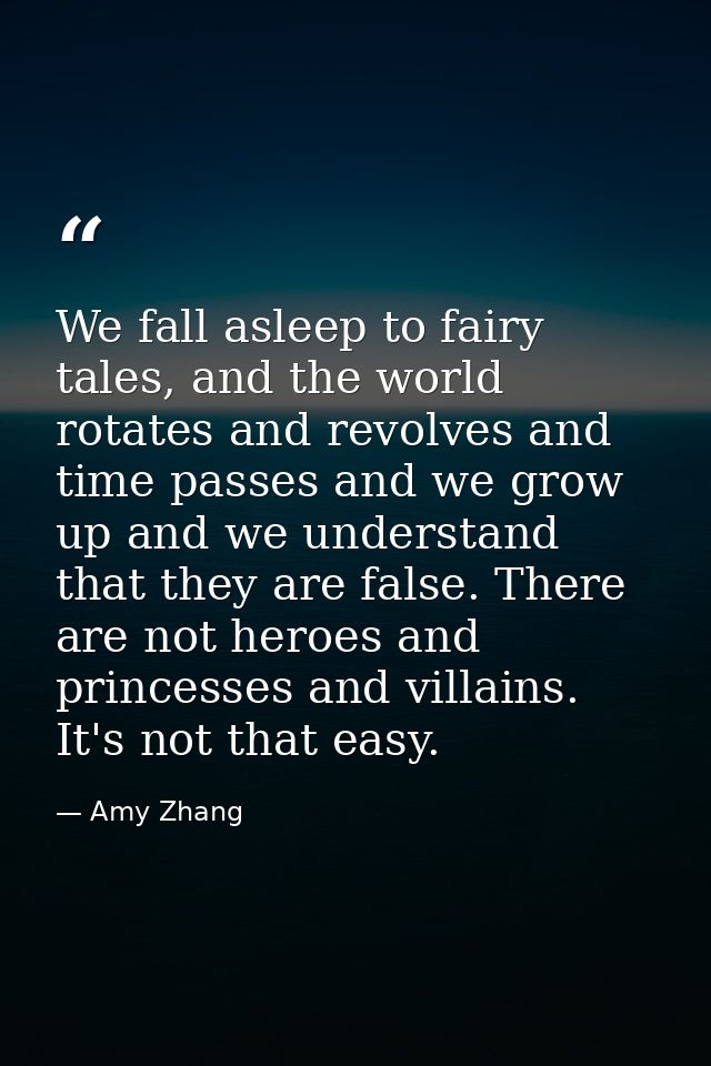 We fall asleep to fairy tales, and the world rotates and revolves and time passes and we grow up and we understand that  — Amy Zhang