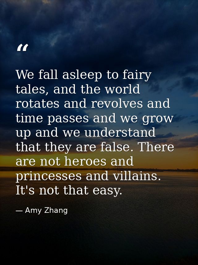 We fall asleep to fairy tales, and the world rotates and revolves and time passes and we grow up and we understand that  — Amy Zhang