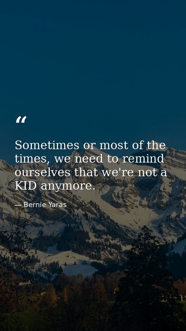 Sometimes or most of the times, we need to remind ourselves that we're not a KID anymore. — Bernie Yaras