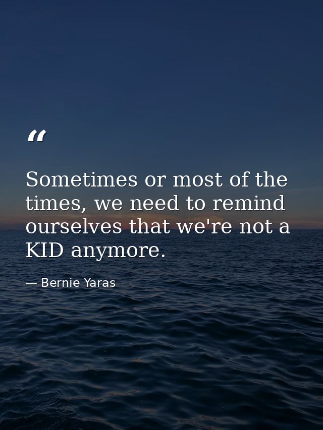 Sometimes or most of the times, we need to remind ourselves that we're not a KID anymore. — Bernie Yaras