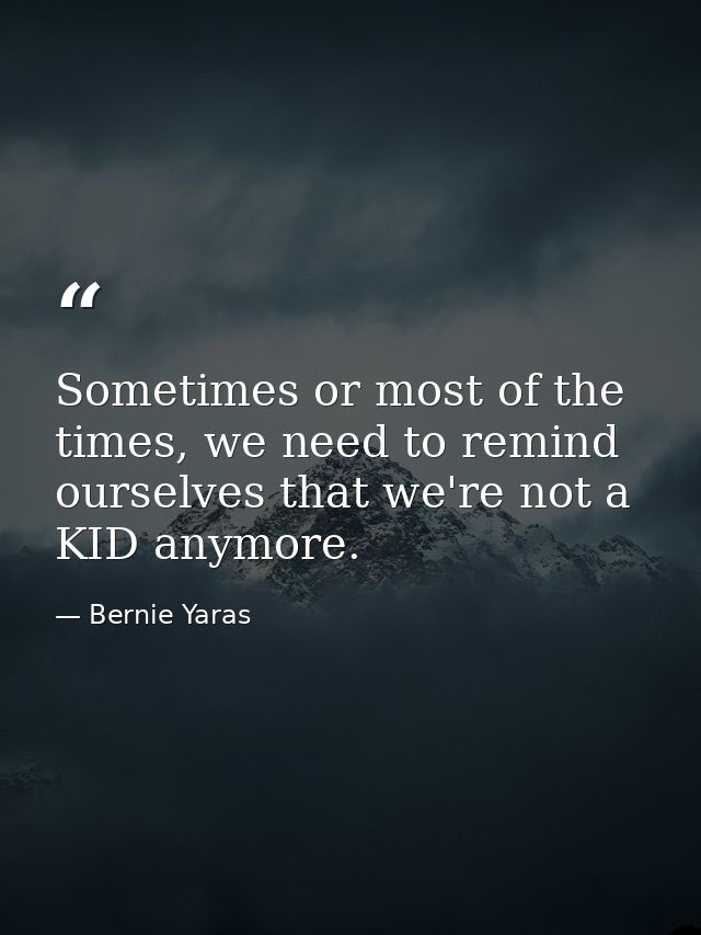 Sometimes or most of the times, we need to remind ourselves that we're not a KID anymore. — Bernie Yaras