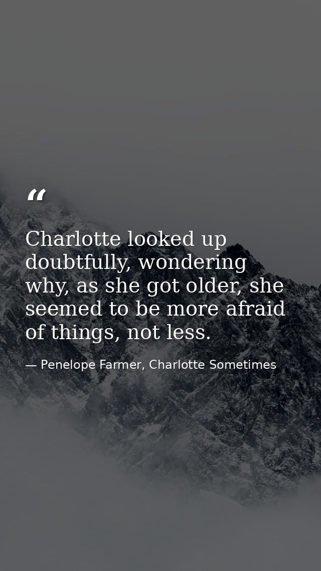 Charlotte looked up doubtfully, wondering why, as she got older, she seemed to be more afraid of things, not less. — Penelope Farmer, Charlotte Sometimes