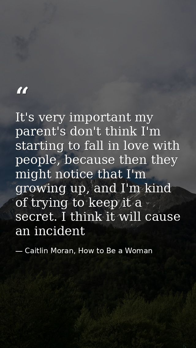 It's very important my parent's don't think I'm starting to fall in love with people, because then they might notice tha — Caitlin Moran, How to Be a Woman