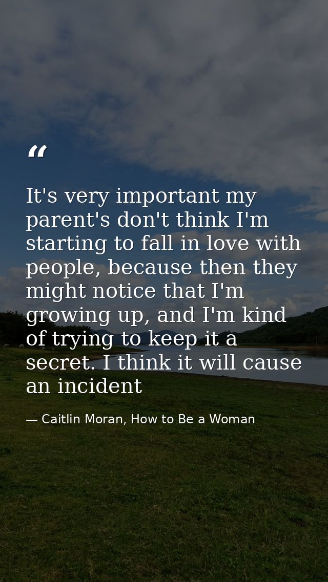 It's very important my parent's don't think I'm starting to fall in love with people, because then they might notice tha — Caitlin Moran, How to Be a Woman
