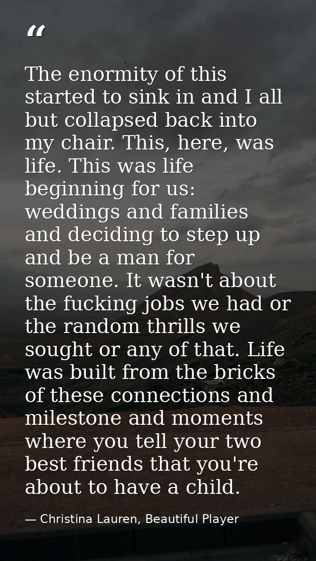 The enormity of this started to sink in and I all but collapsed back into my chair. This, here, was life. This was life  — Christina Lauren, Beautiful Player