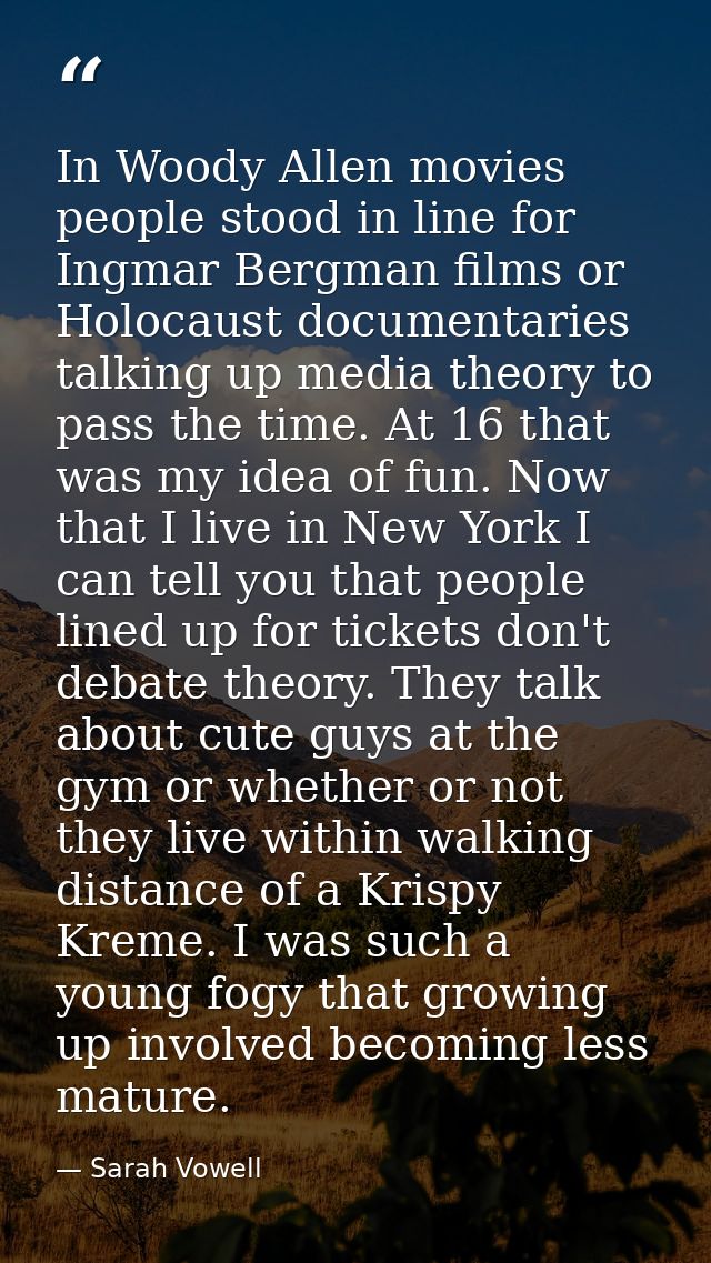 In Woody Allen movies people stood in line for Ingmar Bergman films or Holocaust documentaries talking up media theory t — Sarah Vowell