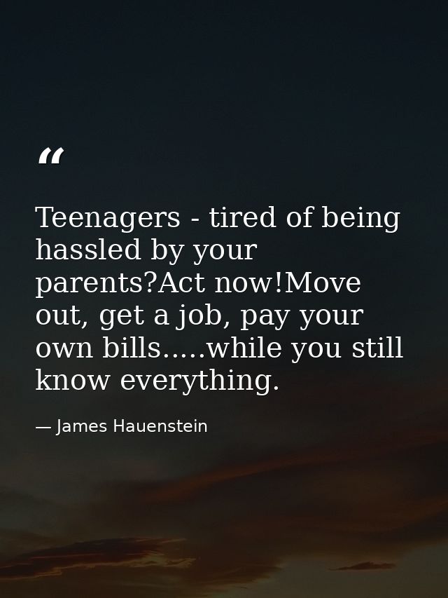 Teenagers - tired of being hassled by your parents?Act now!Move out, get a job, pay your own bills.....while you still k — James Hauenstein