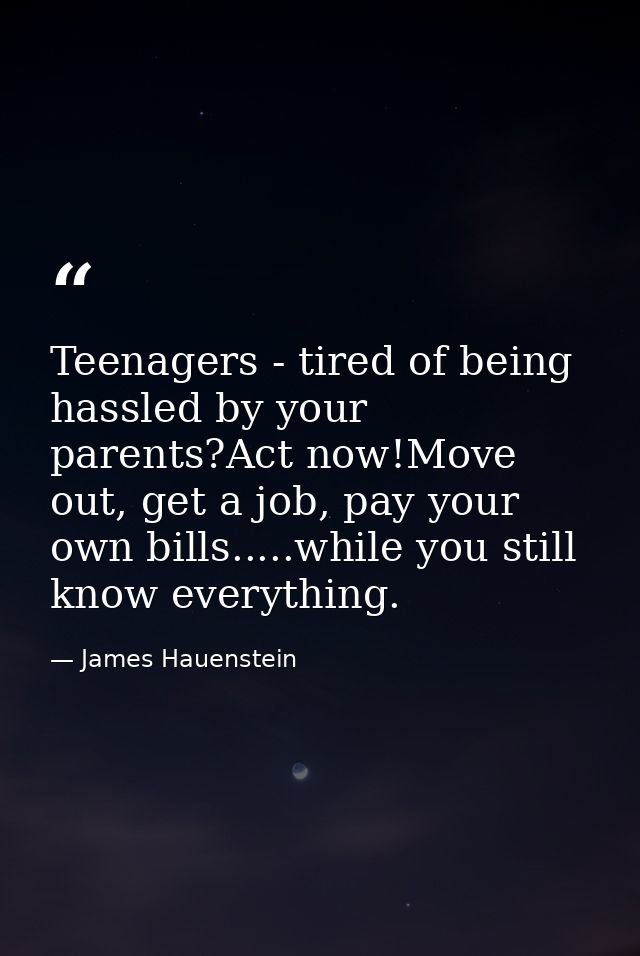 Teenagers - tired of being hassled by your parents?Act now!Move out, get a job, pay your own bills.....while you still k — James Hauenstein