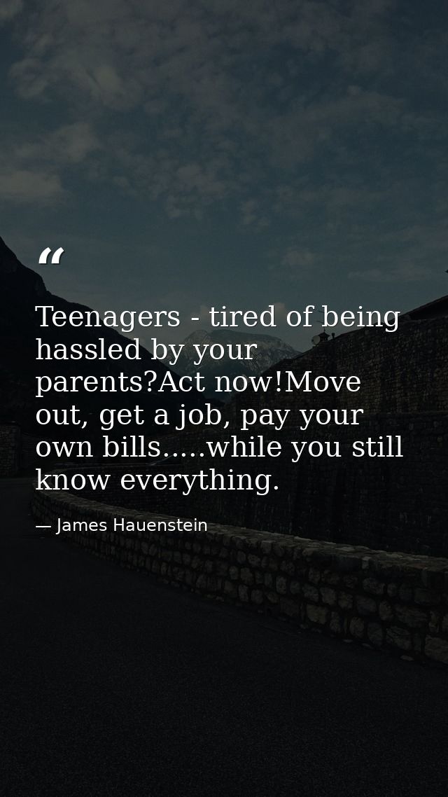 Teenagers - tired of being hassled by your parents?Act now!Move out, get a job, pay your own bills.....while you still k — James Hauenstein