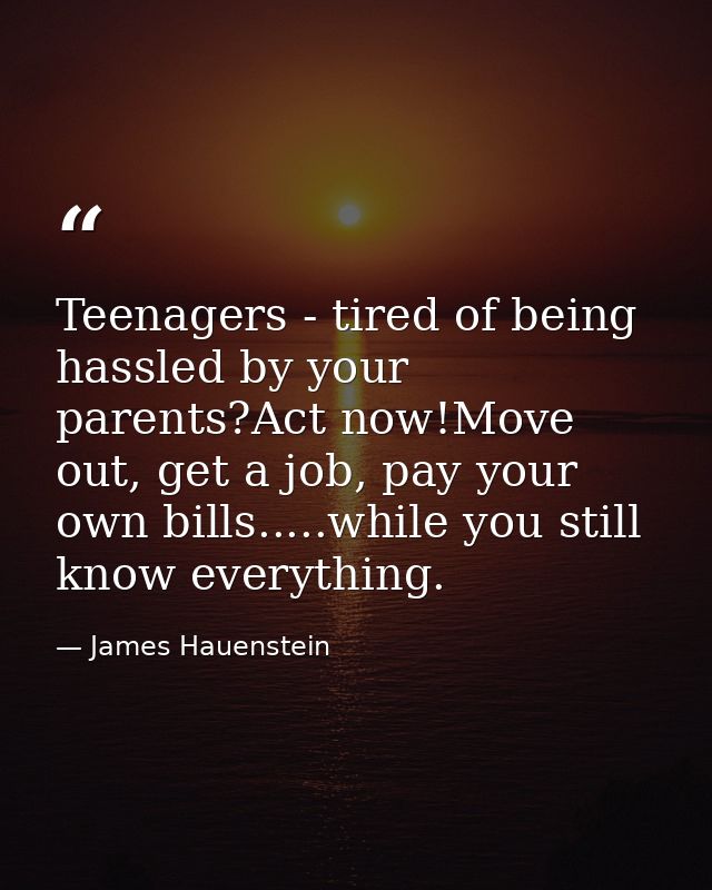 Teenagers - tired of being hassled by your parents?Act now!Move out, get a job, pay your own bills.....while you still k — James Hauenstein