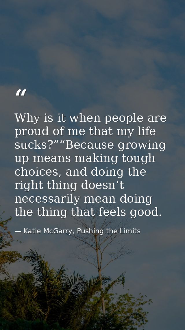 Why is it when people are proud of me that my life sucks?”“Because growing up means making tough choices, and doing the  — Katie McGarry, Pushing the Limits