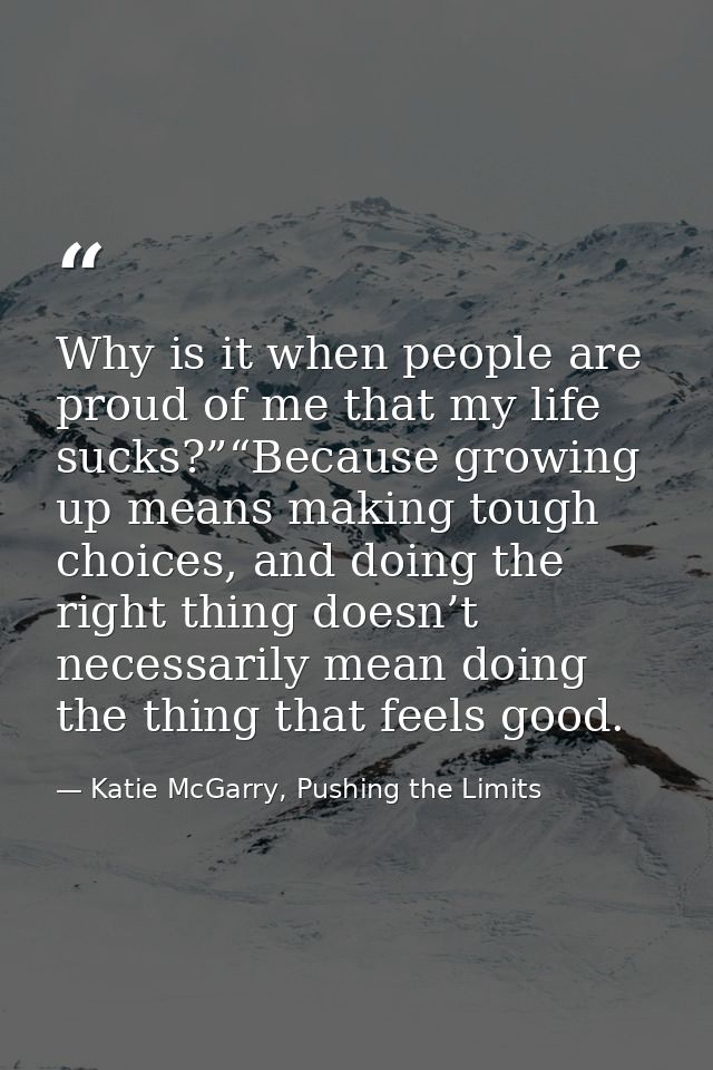 Why is it when people are proud of me that my life sucks?”“Because growing up means making tough choices, and doing the  — Katie McGarry, Pushing the Limits
