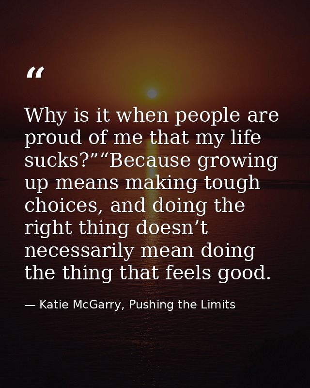 Why is it when people are proud of me that my life sucks?”“Because growing up means making tough choices, and doing the  — Katie McGarry, Pushing the Limits
