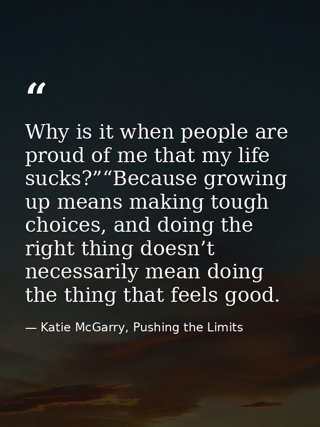 Why is it when people are proud of me that my life sucks?”“Because growing up means making tough choices, and doing the  — Katie McGarry, Pushing the Limits
