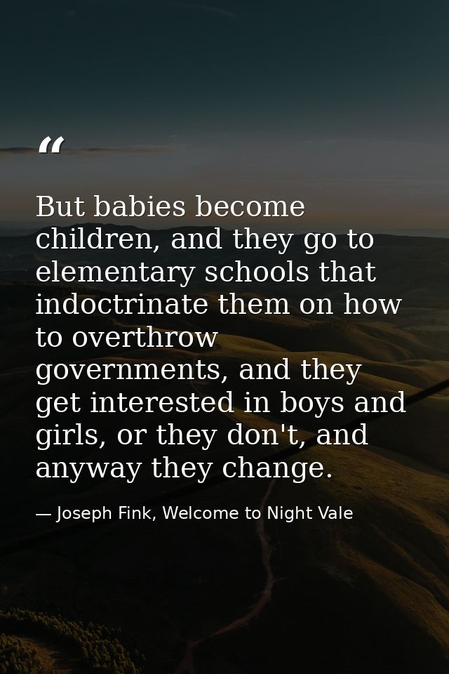 But babies become children, and they go to elementary schools that indoctrinate them on how to overthrow governments, an — Joseph Fink, Welcome to Night Vale