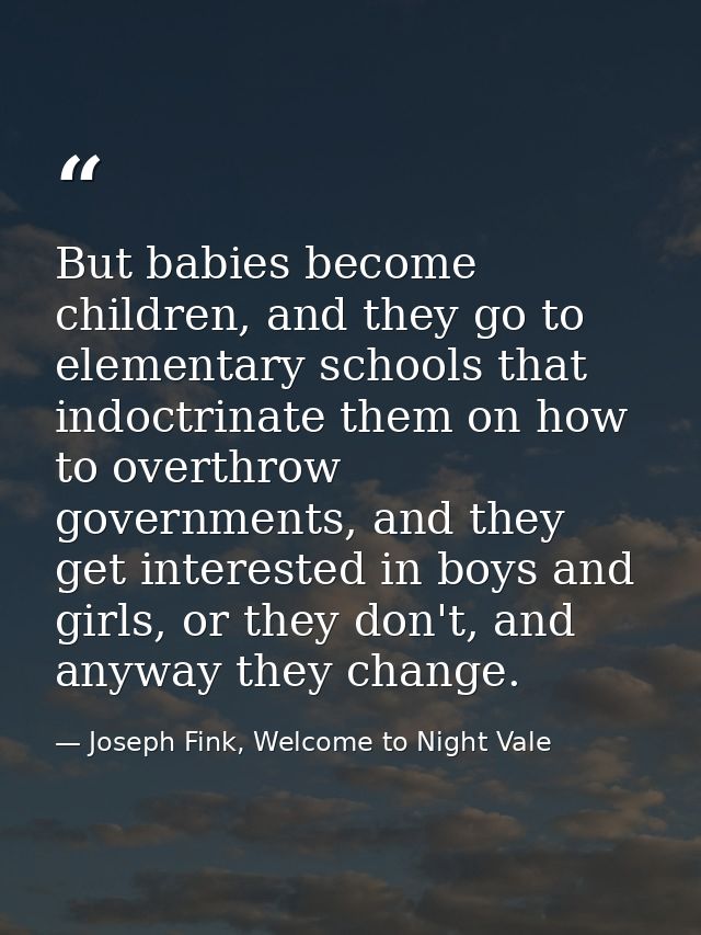 But babies become children, and they go to elementary schools that indoctrinate them on how to overthrow governments, an — Joseph Fink, Welcome to Night Vale