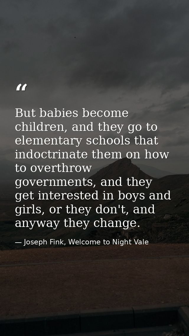 But babies become children, and they go to elementary schools that indoctrinate them on how to overthrow governments, an — Joseph Fink, Welcome to Night Vale