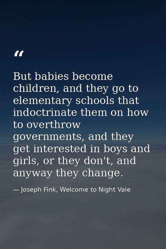 But babies become children, and they go to elementary schools that indoctrinate them on how to overthrow governments, an — Joseph Fink, Welcome to Night Vale
