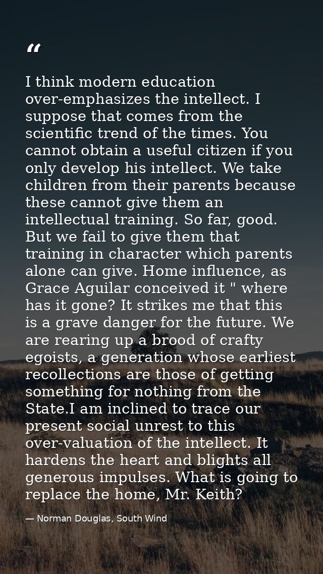 I think modern education over-emphasizes the intellect. I suppose that comes from the scientific trend of the times. You — Norman Douglas, South Wind