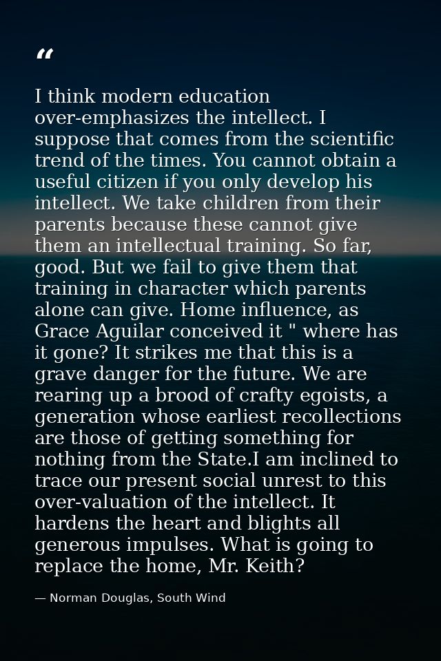 I think modern education over-emphasizes the intellect. I suppose that comes from the scientific trend of the times. You — Norman Douglas, South Wind