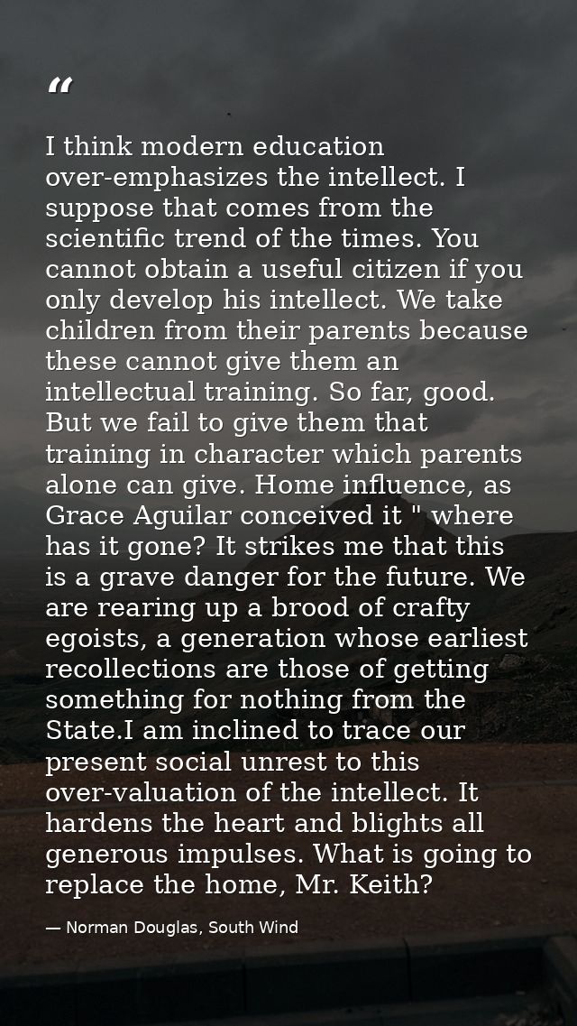 I think modern education over-emphasizes the intellect. I suppose that comes from the scientific trend of the times. You — Norman Douglas, South Wind